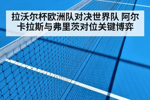 拉沃尔杯欧洲队对决世界队 阿尔卡拉斯与弗里茨对位关键博弈（Kaiyun APP）