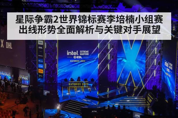 星际争霸2世界锦标赛李培楠小组赛出线形势全面解析与关键对手展望（Kaiyun APP）