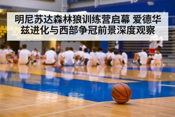 明尼苏达森林狼训练营启幕 爱德华兹进化与西部争冠前景深度观察 - Kaiyun APP