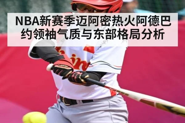 NBA新赛季迈阿密热火阿德巴约领袖气质与东部格局分析 - Kaiyun APP