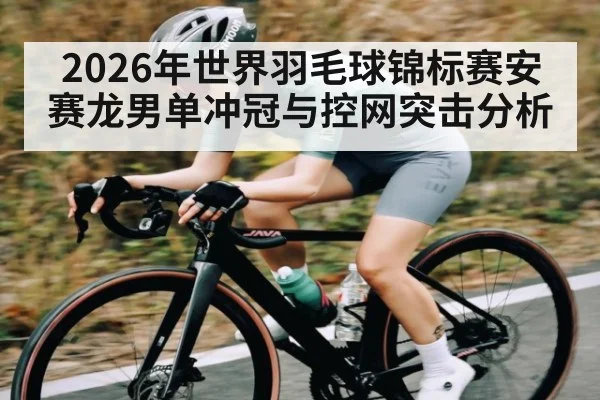 2026年世界羽毛球锦标赛安赛龙男单冲冠与控网突击分析 - Kaiyun APP
