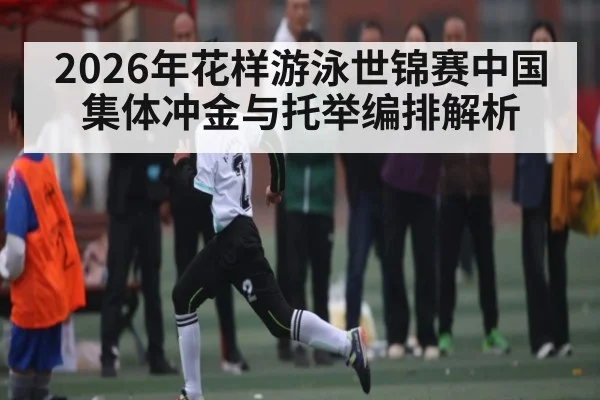2026年花样游泳世锦赛中国集体冲金与托举编排解析