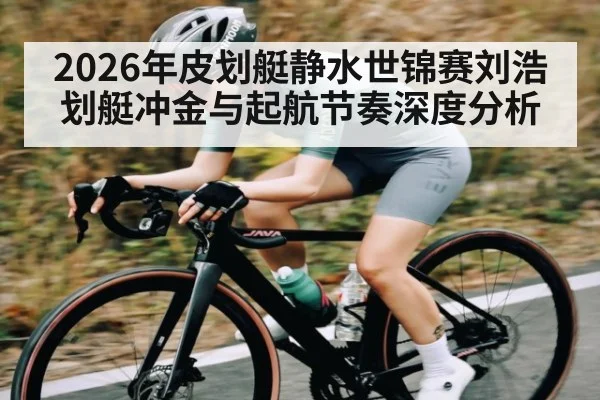 2026年皮划艇静水世锦赛刘浩划艇冲金与起航节奏深度分析