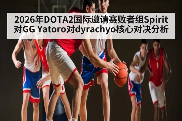 2026年DOTA2国际邀请赛败者组Spirit对GG Yatoro对dyrachyo核心对决分析 | Kaiyun APP