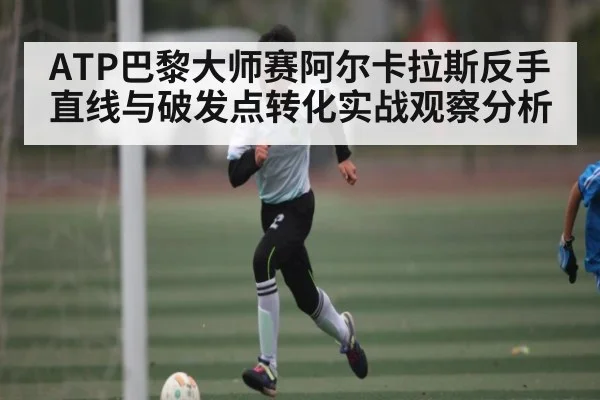 ATP巴黎大师赛阿尔卡拉斯反手直线与破发点转化实战观察分析 - Kaiyun APP