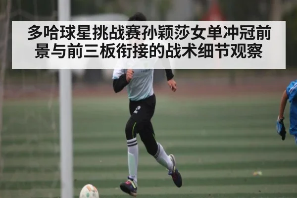 多哈球星挑战赛孙颖莎女单冲冠前景与前三板衔接的战术细节观察 - Kaiyun APP